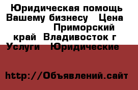 Юридическая помощь Вашему бизнесу › Цена ­ 15 000 - Приморский край, Владивосток г. Услуги » Юридические   